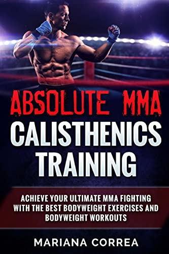 ABSOLUTE MMA CALISTHENICS TRAiNING: ACHIEVE YOUR ULTIMATE MMA FIGHTING WITH The BEST BODYWEIGHT EXERCISES AND BODYWEIGHT WORKOUTS